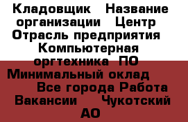 Кладовщик › Название организации ­ Центр › Отрасль предприятия ­ Компьютерная, оргтехника, ПО › Минимальный оклад ­ 20 000 - Все города Работа » Вакансии   . Чукотский АО